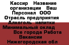 Кассир › Название организации ­ Ваш Персонал, ООО › Отрасль предприятия ­ Алкоголь, напитки › Минимальный оклад ­ 15 000 - Все города Работа » Вакансии   . Нижегородская обл.,Нижний Новгород г.